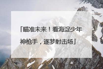 瞄准未来！看海淀少年神枪手，逐梦射击场