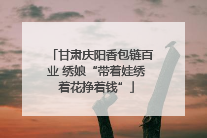 甘肃庆阳香包链百业 绣娘“带着娃绣着花挣着钱”