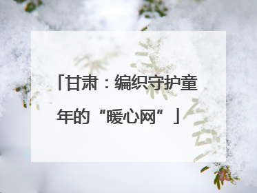甘肃：编织守护童年的“暖心网”