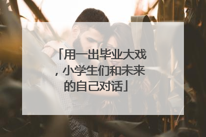 用一出毕业大戏，小学生们和未来的自己对话