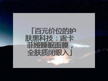 百元价位的护肤黑科技：露卡菲娅睡眠面膜，全肤质闭眼入