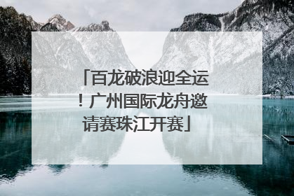 百龙破浪迎全运！广州国际龙舟邀请赛珠江开赛
