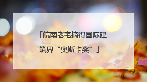 皖南老宅摘得国际建筑界“奥斯卡奖”