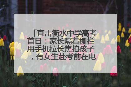 直击衡水中学高考首日：家长隔着栅栏用手机拉长焦拍孩子，有女生赴考前在电话亭与家人通话