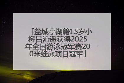 盐城亭湖籍15岁小将吕沁遥获得2025年全国游泳冠军赛200米蛙泳项目冠军