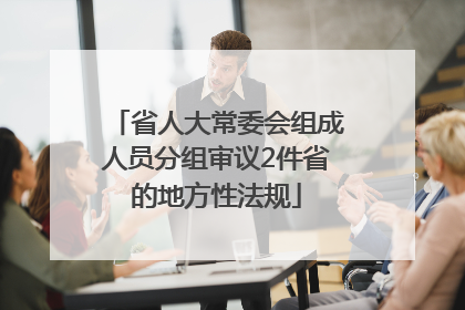 省人大常委会组成人员分组审议2件省的地方性法规