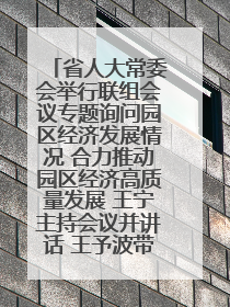 省人大常委会举行联组会议专题询问园区经济发展情况 合力推动园区经济高质量发展 王宁主持会议并讲话 王予波带队到会应询