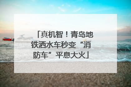 真机智！青岛地铁洒水车秒变“消防车”平息大火