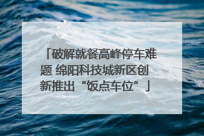 破解就餐高峰停车难题 绵阳科技城新区创新推出“饭点车位”