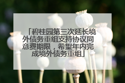 碧桂园第三次延长境外债务重组支持协议同意费期限，希望年内完成境外债务重组
