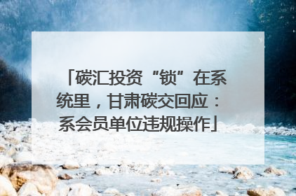 碳汇投资“锁”在系统里，甘肃碳交回应：系会员单位违规操作