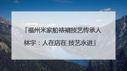 福州米家船裱褙技艺传承人林宇：人在店在 技艺永进