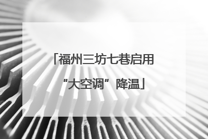 福州三坊七巷启用“大空调”降温