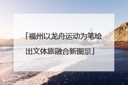 福州以龙舟运动为笔绘出文体旅融合新图景
