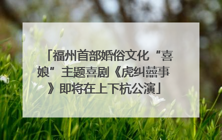 福州首部婚俗文化“喜娘”主题喜剧《虎纠囍事》即将在上下杭公演