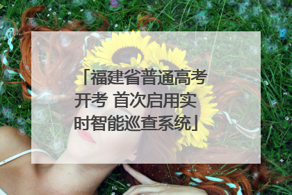 福建省普通高考开考 首次启用实时智能巡查系统
