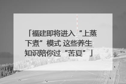 福建即将进入“上蒸下煮”模式 这些养生知识陪你过“苦夏”