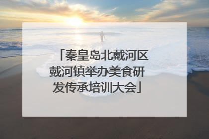秦皇岛北戴河区戴河镇举办美食研发传承培训大会