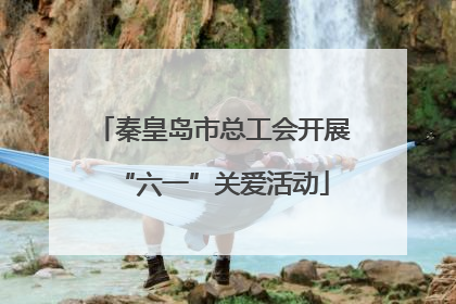 秦皇岛市总工会开展“六一”关爱活动