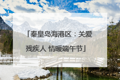 秦皇岛海港区：关爱残疾人 情暖端午节