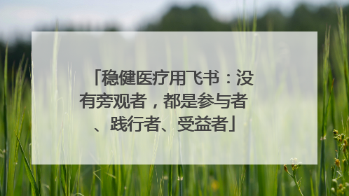 稳健医疗用飞书：没有旁观者，都是参与者、践行者、受益者