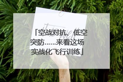 空战对抗、低空突防……来看这场实战化飞行训练
