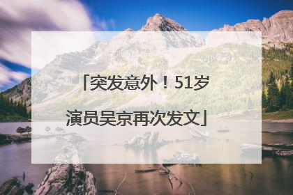 突发意外！51岁演员吴京再次发文