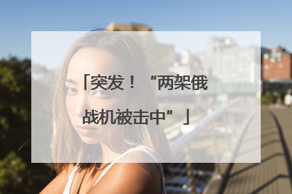 突发！“两架俄战机被击中”