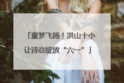 童梦飞扬！洪山十小让诗意绽放“六一”