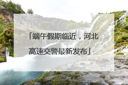端午假期临近，河北高速交警最新发布