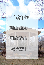 端午假期山西太原旅游市场火热