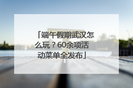 端午假期武汉怎么玩？60余项活动菜单全发布