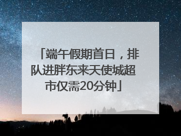 端午假期首日，排队进胖东来天使城超市仅需20分钟