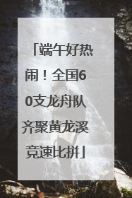 端午好热闹！全国60支龙舟队齐聚黄龙溪竞速比拼