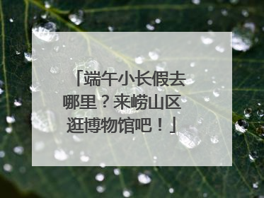 端午小长假去哪里？来崂山区逛博物馆吧！