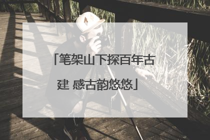笔架山下探百年古建 感古韵悠悠