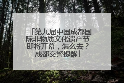 第九届中国成都国际非物质文化遗产节即将开幕，怎么去？成都交警提醒
