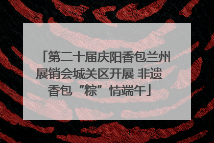 第二十届庆阳香包兰州展销会城关区开展 非遗香包“粽”情端午