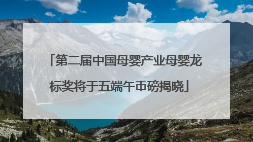 第二届中国母婴产业母婴龙标奖将于五端午重磅揭晓