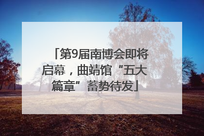 第9届南博会即将启幕，曲靖馆“五大篇章”蓄势待发