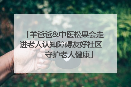 羊爸爸&中医松果会走进老人认知障碍友好社区——守护老人健康