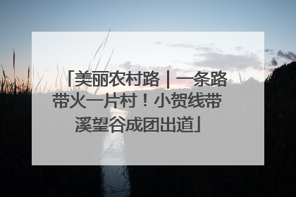 美丽农村路｜一条路带火一片村！小贺线带溪望谷成团出道