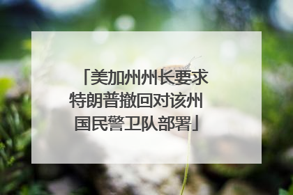 美加州州长要求特朗普撤回对该州国民警卫队部署