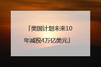美国计划未来10年减税4万亿美元