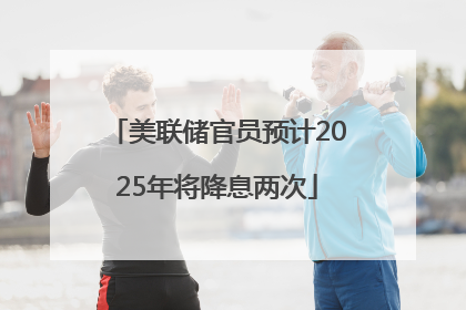 美联储官员预计2025年将降息两次