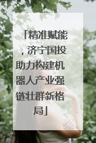 精准赋能，济宁国投助力构建机器人产业强链壮群新格局