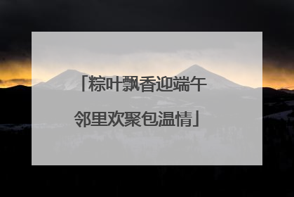 粽叶飘香迎端午 邻里欢聚包温情