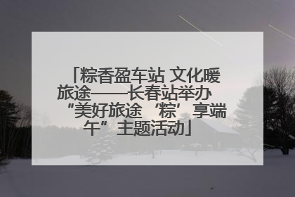 粽香盈车站 文化暖旅途——长春站举办 “美好旅途‘粽’享端午”主题活动