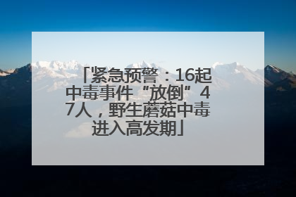 紧急预警：16起中毒事件“放倒”47人，野生蘑菇中毒进入高发期
