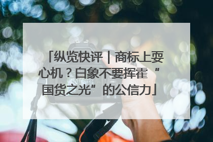 纵览快评｜商标上耍心机？白象不要挥霍“国货之光”的公信力